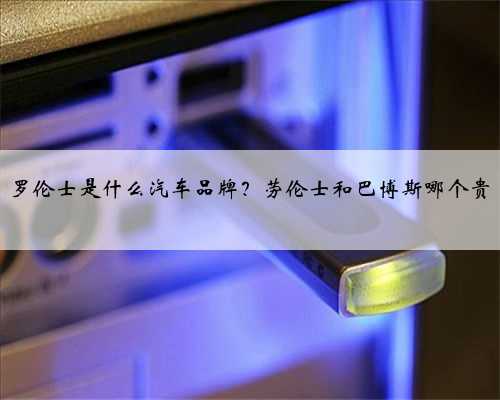 罗伦士是什么汽车品牌？劳伦士和巴博斯哪个贵