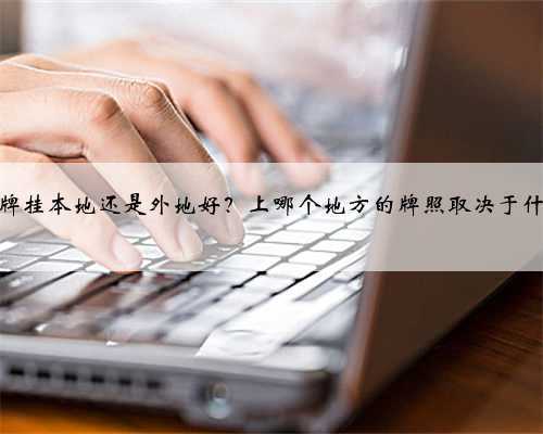 车牌挂本地还是外地好？上哪个地方的牌照取决于什么