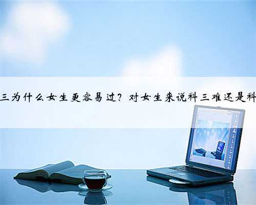 科目三为什么女生更容易过？对女生来说科三难还是科二难