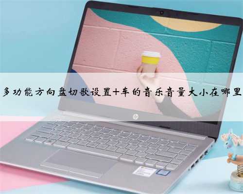 多功能方向盘切歌设置 车的音乐音量大小在哪里