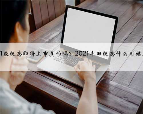 2021款锐志即将上市真的吗？2021丰田锐志什么时候上市