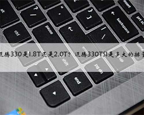 <b>迈腾330是1.8T还是2.0T？迈腾330TSI是多大的排量</b>