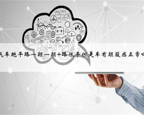 汽车跑平路一颠一颠 路很平但是车有颠簸感正常吗