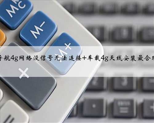 车载导航4g网络没信号无法连接 车载4g天线安装最合理位置