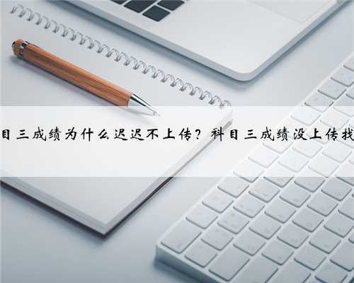 科目三成绩为什么迟迟不上传？科目三成绩没上传找谁