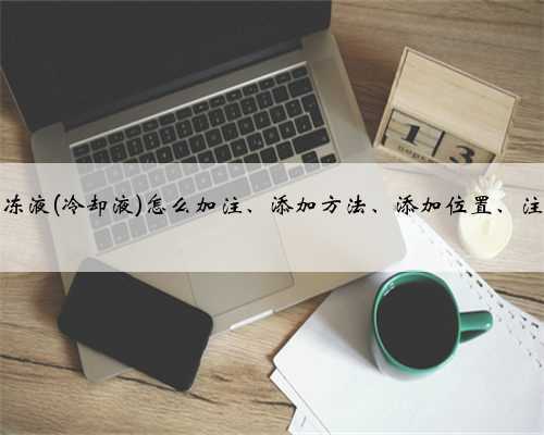 汽车防冻液(冷却液)怎么加注、添加方法、添加位置、注意事项