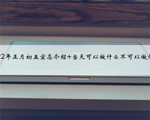 2022年正月初五宜忌介绍 当天可以做什么不可以做什么