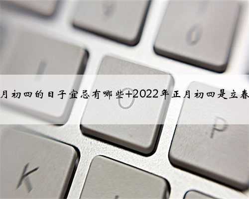 正月初四的日子宜忌有哪些 2022年正月初四是立春吗
