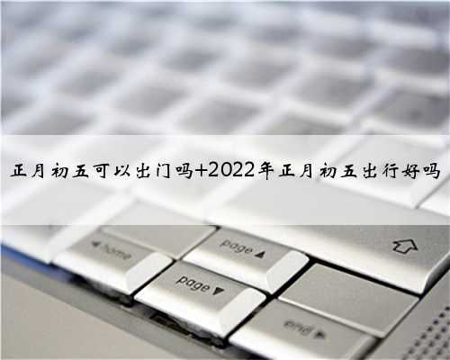 <b>正月初五可以出门吗 2022年正月初五出行好吗</b>