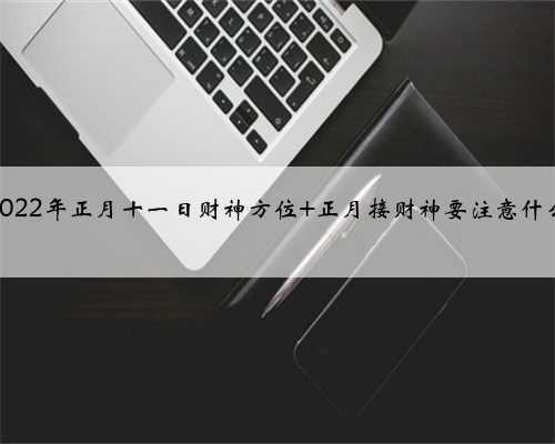 <b>2022年正月十一日财神方位 正月接财神要注意什么</b>