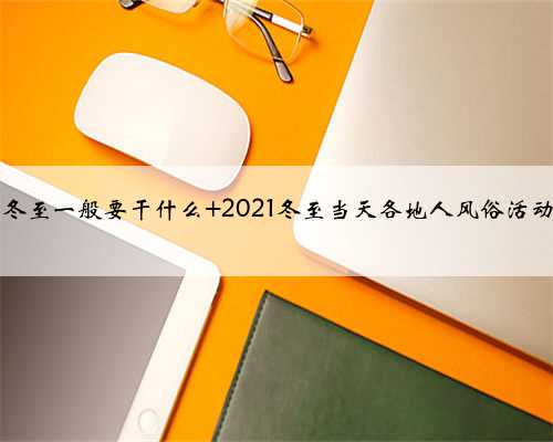 2021冬至一般要干什么 2021冬至当天各地人风俗活动汇总
