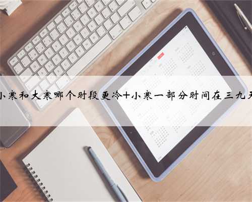 小寒和大寒哪个时段更冷 小寒一部分时间在三九天
