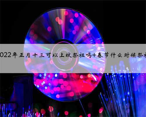2022年正月十三可以上坟祭祖吗 春节什么时候祭祖