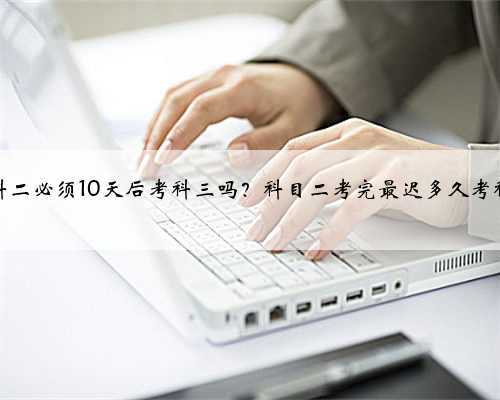考完科二必须10天后考科三吗?科目二考完最迟多久考科目三