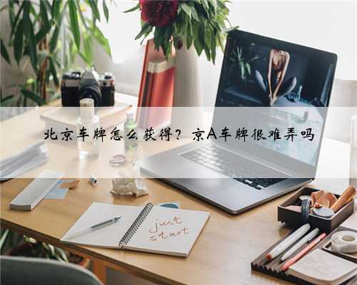 北京车牌怎么获得?京A车牌很难弄吗