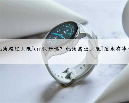机油超过上限1cm能开吗?机油高出上限1厘米有事吗