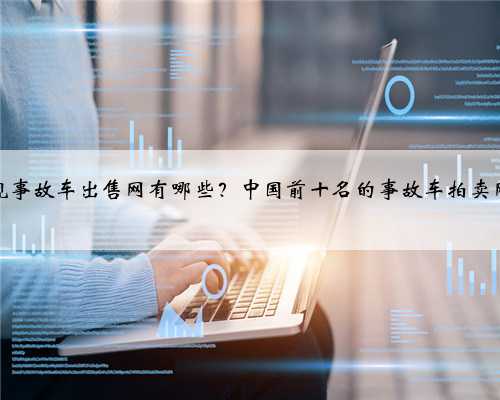 正规事故车出售网有哪些？中国前十名的事故车拍卖网站