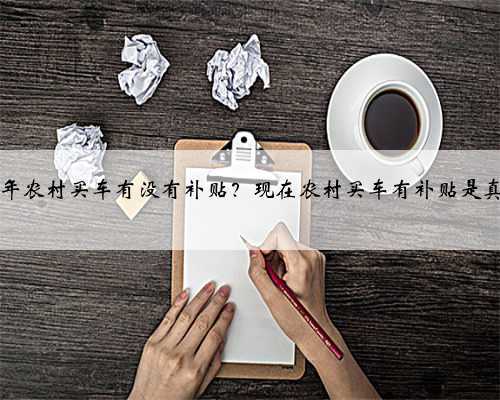 2021年农村买车有没有补贴?现在农村买车有补贴是真的吗
