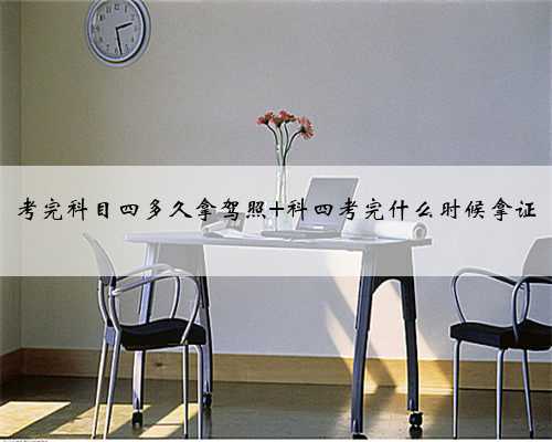考完科目四多久拿驾照 科四考完什么时候拿证