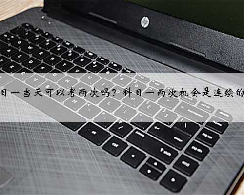 科目一当天可以考两次吗?科目一两次机会是连续的吗