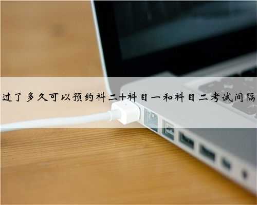 科一过了多久可以预约科二 科目一和科目二考试间隔多久