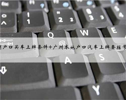 广州户口买车上牌条件 广州本地户口汽车上牌要摇号吗?