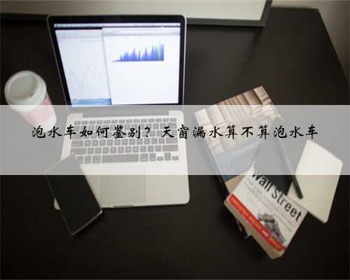 <b>泡水车如何鉴别？天窗漏水算不算泡水车</b>