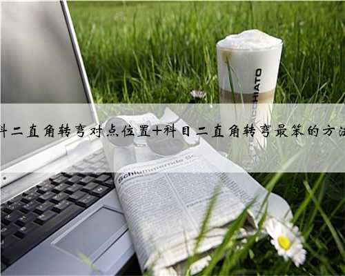 科二直角转弯对点位置 科目二直角转弯最笨的方法