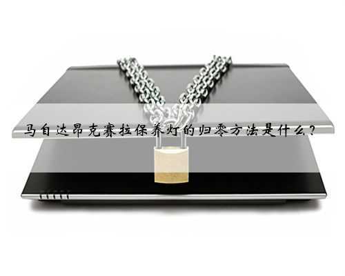 马自达昂克赛拉保养灯的归零方法是什么?