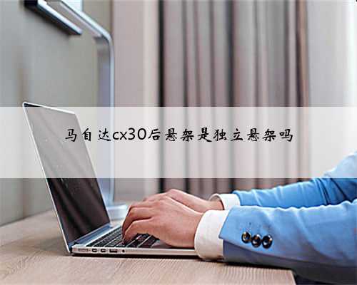 马自达cx30后悬架是独立悬架吗
