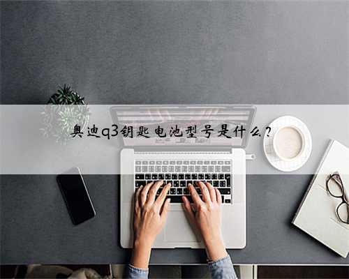 奥迪q3钥匙电池型号是什么？