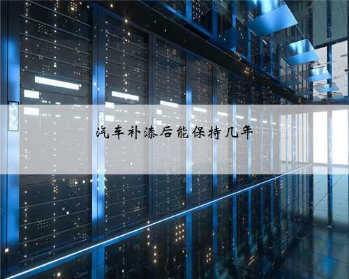 汽车补漆后能保持几年