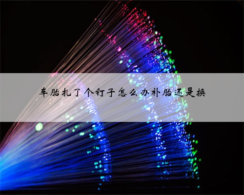 车胎扎了个钉子怎么办补胎还是换