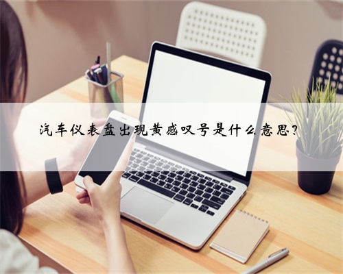汽车仪表盘出现黄感叹号是什么意思？
