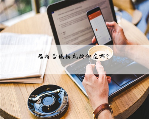 <b>福特雪地模式按钮在哪？</b>