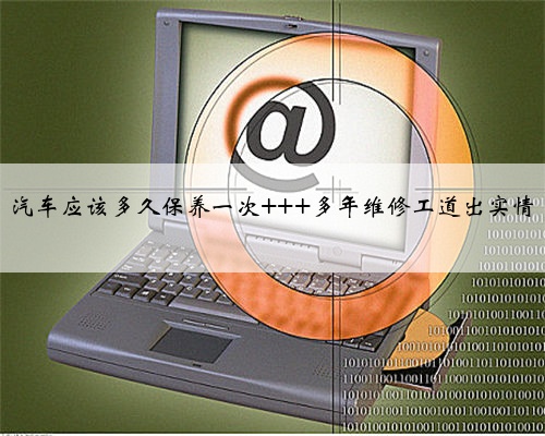 汽车应该多久保养一次 多年维修工道出实情