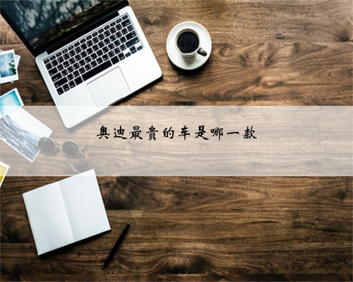 <b>奥迪最贵的车是哪一款</b>