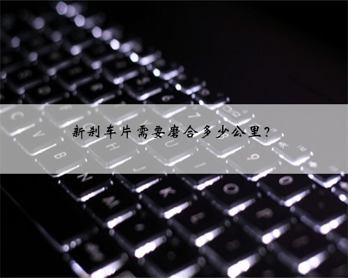 新刹车片需要磨合多少公里？