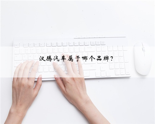 <b>汉腾汽车属于哪个品牌？</b>