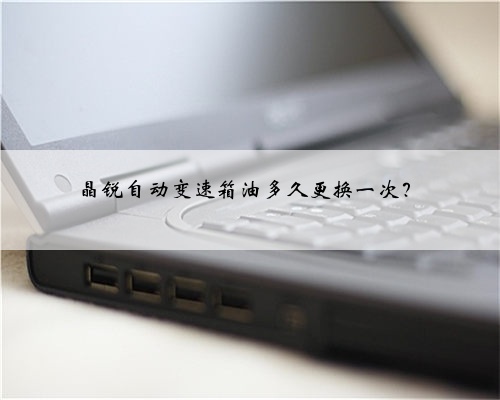 晶锐自动变速箱油多久更换一次？