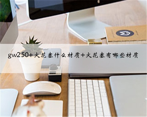 gw250 火花塞什么材质 火花塞有哪些材质