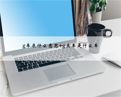 g车展什么意思 g类车是什么车
