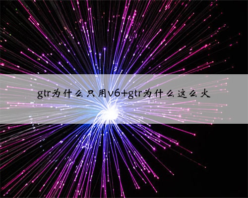 gtr为什么只用v6 gtr为什么这么火