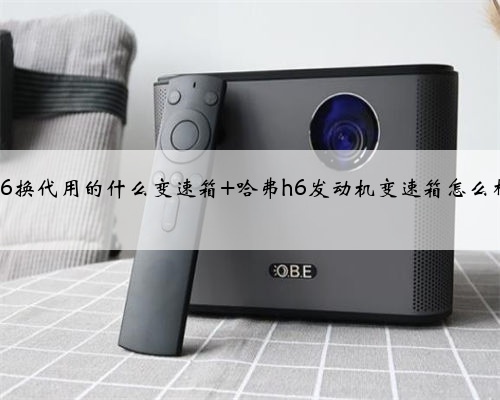 <b>h6换代用的什么变速箱 哈弗h6发动机变速箱怎么样</b>
