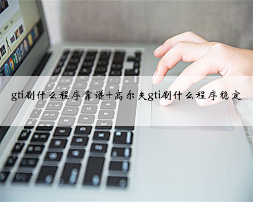 gti刷什么程序靠谱 高尔夫gti刷什么程序稳定