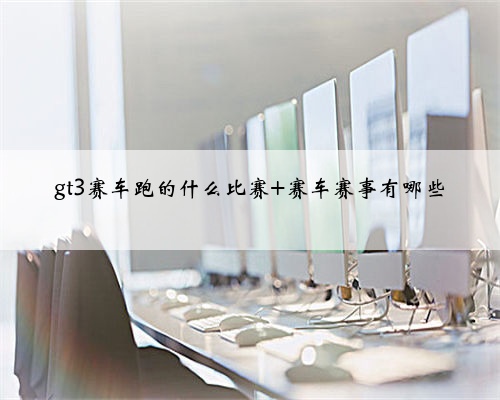 gt3赛车跑的什么比赛 赛车赛事有哪些