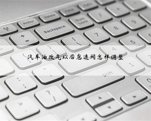 <b>汽车油改气以后怠速阀怎样调整</b>