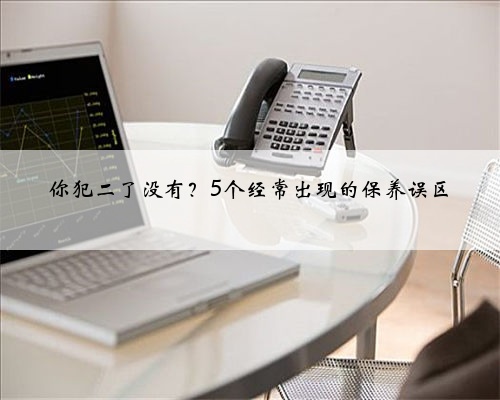 你犯二了没有？5个经常出现的保养误区
