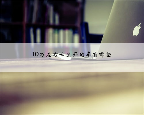 10万左右女生开的车有哪些