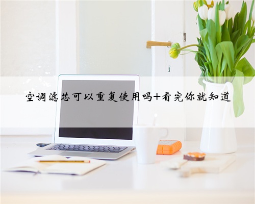 空调滤芯可以重复使用吗 看完你就知道